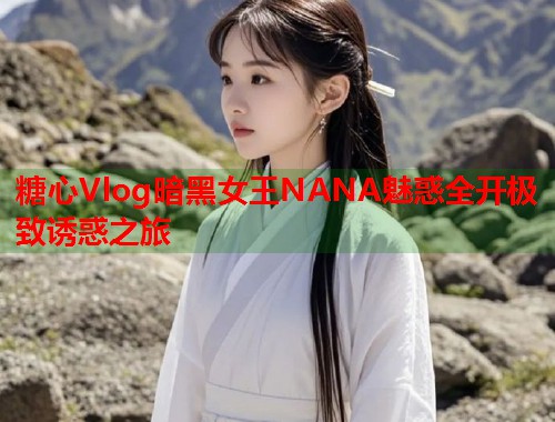 糖心Vlog暗黑女王NANA魅惑全开极致诱惑之旅  第1张