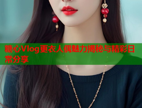 糖心Vlog更衣人偶魅力揭秘与精彩日常分享  第1张