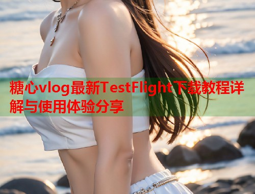 糖心vlog最新TestFlight下载教程详解与使用体验分享  第1张