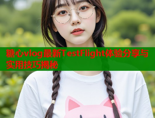 糖心vlog最新TestFlight体验分享与实用技巧揭秘  第1张