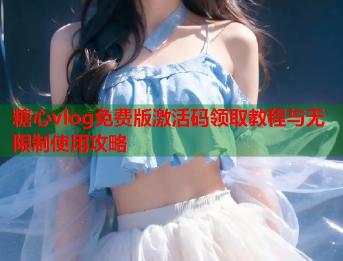糖心vlog免费版激活码领取教程与无限制使用攻略  第1张