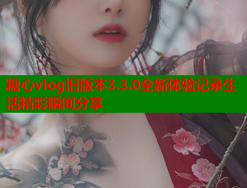 糖心vlog旧版本3.3.0全新体验记录生活精彩瞬间分享  第1张