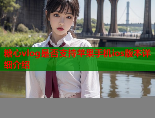 糖心vlog是否支持苹果手机ios版本详细介绍  第2张