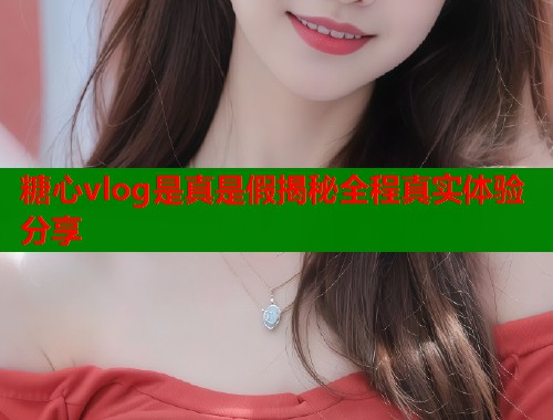 糖心vlog是真是假揭秘全程真实体验分享  第1张