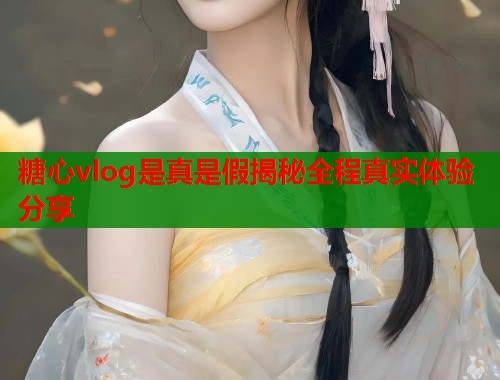 糖心vlog是真是假揭秘全程真实体验分享  第2张