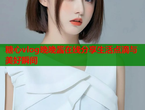 糖心vlog晚晚酱在线分享生活点滴与美好瞬间  第1张