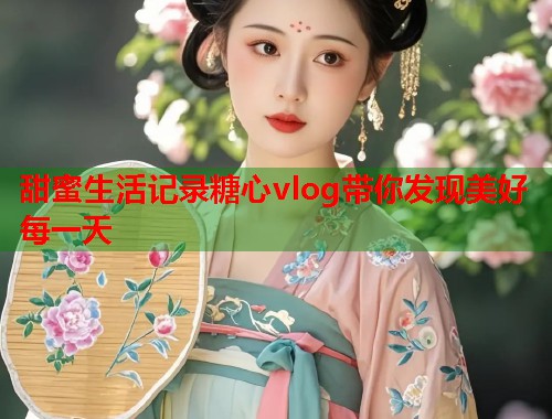 甜蜜生活记录糖心vlog带你发现美好每一天  第2张