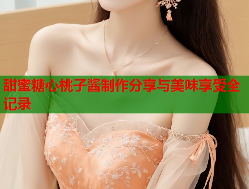 甜蜜糖心桃子酱制作分享与美味享受全记录  第1张