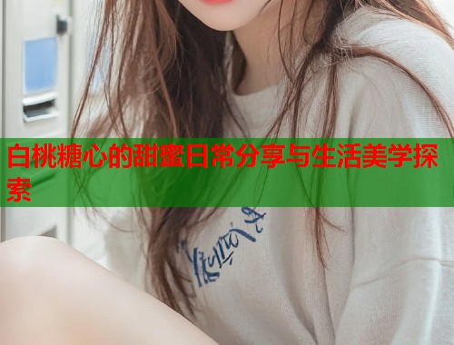 白桃糖心的甜蜜日常分享与生活美学探索  第1张