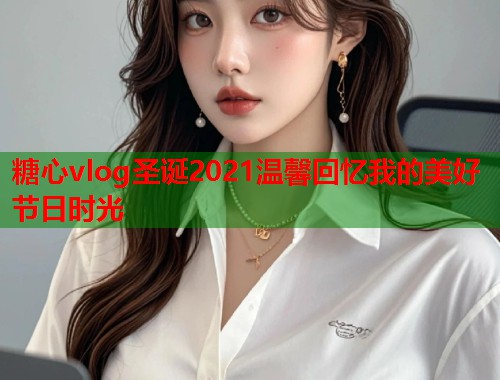 糖心vlog圣诞2021温馨回忆我的美好节日时光  第1张