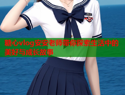 糖心vlog安安老师带你探索生活中的美好与成长故事  第1张