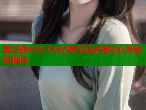 星空糖心VLOG记录生活点滴与心灵美好瞬间  第1张