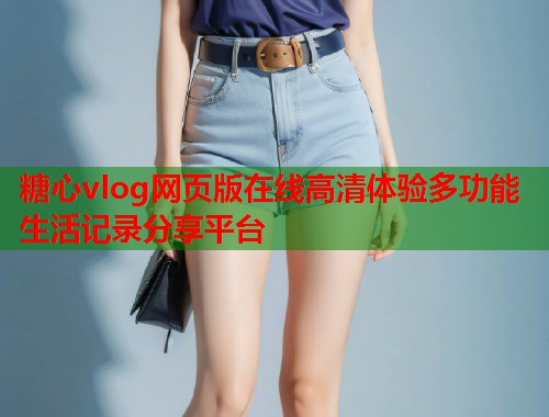 糖心vlog网页版在线高清体验多功能生活记录分享平台  第1张