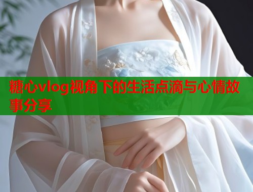 糖心vlog视角下的生活点滴与心情故事分享  第1张