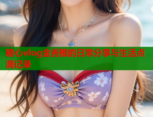 糖心vlog金善雅的日常分享与生活点滴记录  第1张