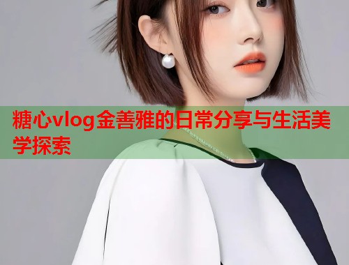糖心vlog金善雅的日常分享与生活美学探索  第1张