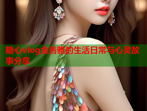 糖心vlog金善雅的生活日常与心灵故事分享  第1张