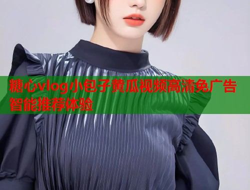 糖心vlog小包子黄瓜视频高清免广告智能推荐体验  第1张